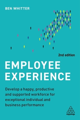 Employee Experience: Develop a Happy, Productive and Supported Workforce for Exceptional Individual and Business Performance by Whitter, Ben