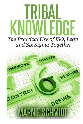 TRIBAL KNOWLEDGE - The Practical Use of ISO, Lean and Six Sigma Together by Schmidt, Marnie
