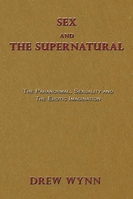 Sex and The Supernatural: The Paranormal, Sexuality and The Erotic Imagination by Wynn, Drew