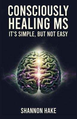 Consciously Healing MS: It's Simple, But Not Easy by Hake, Shannon
