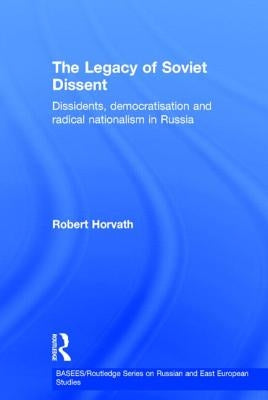 The Legacy of Soviet Dissent: Dissidents, Democratisation and Radical Nationalism in Russia by Horvath, Robert