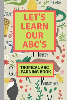 Let's Learn Our ABC's Child Learning Alphabet Book: Let's learn our ABC's learning book. Tropical theme learn the alphabet book. by Cottonwood, Ginger