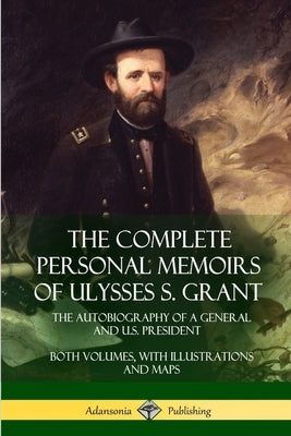 The Complete Personal Memoirs of Ulysses S. Grant: The Autobiography of a General and U.S. President - Both Volumes, with Illustrations and Maps by Grant, Ulysses S.