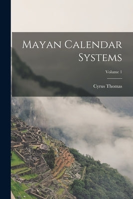 Mayan Calendar Systems; Volume 1 by Thomas, Cyrus