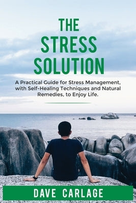 The stress solution: a practical guide for stress management, self-healing techniques and natural remedies, to enjoy life. by Carlage, Dave