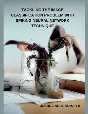 Tackling the Image Classification Problem with Spiking Neural Network Technique by R, Joshua Arul Kumar