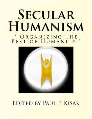 Secular Humanism: " Organizing The Best of Humanity " by Kisak, Paul F.