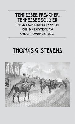Tennessee Preacher, Tennessee Soldier: The Civil War Career of Captain John D. Kirkpatrick, CSA One of Morgan's Raiders by Stevens, Thomas G.
