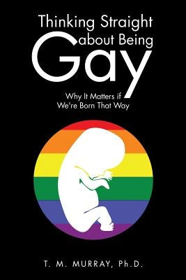 Thinking Straight About Being Gay: Why It Matters if We're Born That Way by Murray, T. M.