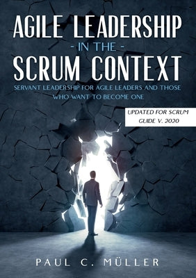 Agile Leadership in the Scrum context (Updated for Scrum Guide V. 2020): Servant Leadership for Agile Leaders and those who want to become one. by Müller, Paul C.