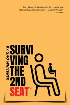 Surviving The Second Seat: The Ultimate Guide to leadership, Loyalty and Radical Ownership in Support of Extreme Visionary Leaders by Whitener, Shatorria