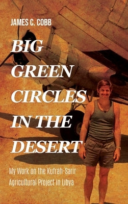 Big Green Circles in the Desert: My Work on the Kufrah-Sarir Agricultural Project in Libya by Cobb, James C.