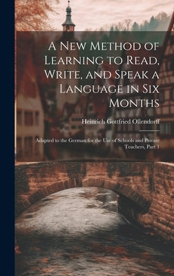 A New Method of Learning to Read, Write, and Speak a Language in Six Months: Adapted to the German for the Use of Schools and Private Teachers, Part 1 by Ollendorff, Heinrich Gottfried