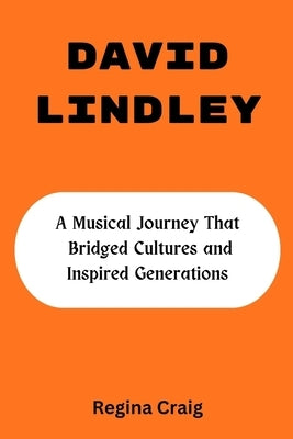 David Lindley: A Musical Journey That Bridged Cultures And Inspired Generations by Craig, Regina