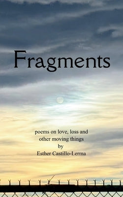 Fragments poems on love, loss, and other moving things by Castillo-Lerma, Esther