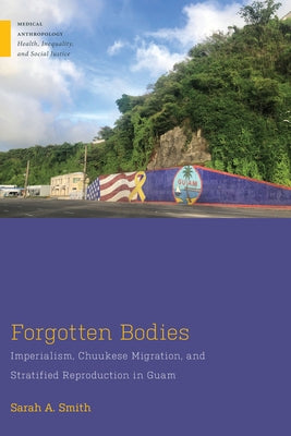 Forgotten Bodies: Imperialism, Chuukese Migration, and Stratified Reproduction in Guam by Smith, Sarah A.