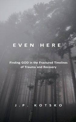 Even Here: Finding God in the Fractured Timelines of Trauma and Recovery by Kotsko, J. P.