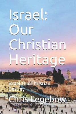 Israel: Our Christian Heritage: Israel Our Christian Destiny by Legebow, Chris a.