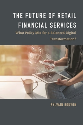 Future of Retail Financial Services: What Policy Mix For a Balanced Digital Transformation? by Bouyon, Sylvain