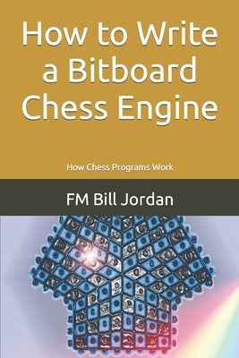 How to Write a Bitboard Chess Engine: How Chess Programs Work by Jordan, Fm Bill