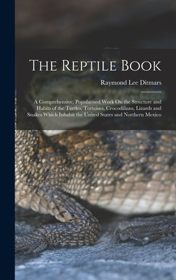 The Reptile Book: A Comprehensive, Popularised Work On the Structure and Habits of the Turtles, Tortoises, Crocodilians, Lizards and Sna by Ditmars, Raymond Lee
