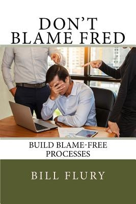 Don't Blame Fred: Build Blame-Free Processes by Flury, Bill