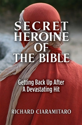Secret Heroine of the Bible: Getting Back Up After a Devastating Hit by Ciaramitaro, Richard