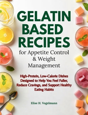 Gelatin-Based Recipes for Appetite Control & Weight Management: High-Protein, Low-Calorie Dishes Designed to Help You Feel Fuller, Reduce Cravings, an by Vogelmann, Elise Hana
