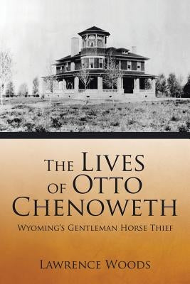 The Lives of Otto Chenoweth: Wyoming's Gentleman Horse Thief by Woods, Lawrence