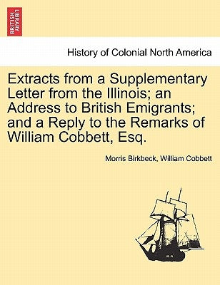 Extracts from a Supplementary Letter from the Illinois; An Address to British Emigrants; And a Reply to the Remarks of William Cobbett, Esq. by Birkbeck, Morris