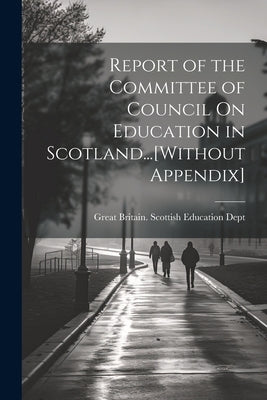 Report of the Committee of Council On Education in Scotland...[Without Appendix] by Great Britain Scottish Education Dept