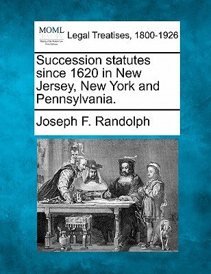 Succession Statutes Since 1620 in New Jersey, New York and Pennsylvania. by Randolph, Joseph F.