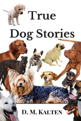 True Dog Stories: Short Stories from Days Gone By by Kalten, D. M.