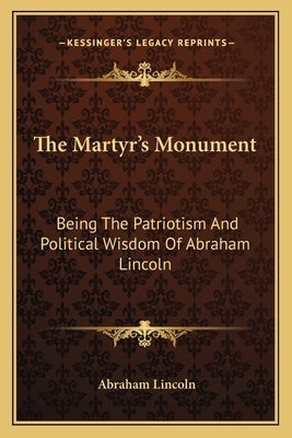 The Martyr's Monument: Being The Patriotism And Political Wisdom Of Abraham Lincoln by Lincoln, Abraham