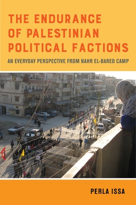 The Endurance of Palestinian Political Factions: An Everyday Perspective from Nahr El-Bared Campvolume 3 by Issa, Perla