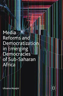Media Reforms and Democratization in Emerging Democracies of Sub-Saharan Africa by Akpojivi, Ufuoma