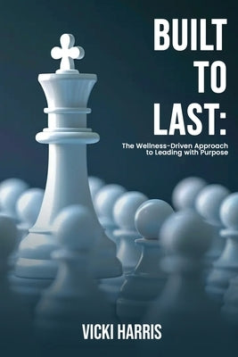 Built to Last: The Wellness-Driven Approach to Leading with Purpose by Harris, Vicki