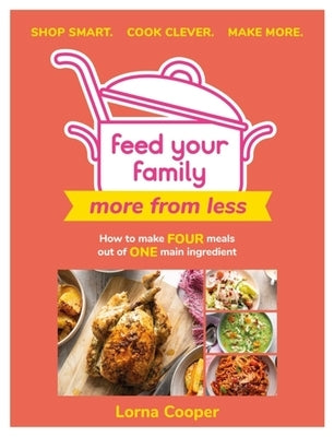 Feed Your Family: More from Less - Shop Smart. Cook Clever. Make More.: How to Make Four Meals Out of One Main Ingredient. by Cooper, Lorna