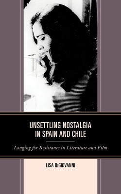 Unsettling Nostalgia in Spain and Chile: Longing for Resistance in Literature and Film by DiGiovanni, Lisa