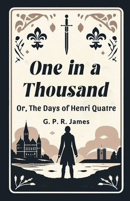 One In A Thousand Or, The Days Of Henri Quatre by James, George Payne Rainsford