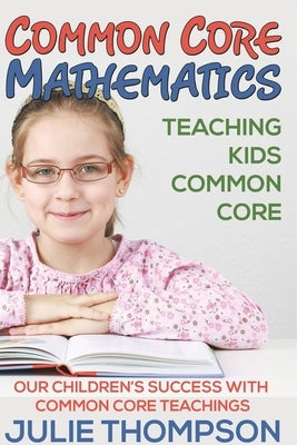 Common Core Mathematics: Teaching Kids Common Core: Our Children's Success with Common Core Teachings by Julie Thompson
