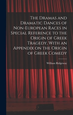 The Dramas and Dramatic Dances of Non-European Races in Special Reference to the Origin of Greek Tragedy, With an Appendix on the Origin of Greek Come by Ridgeway, William
