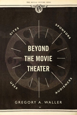 Beyond the Movie Theater: Sites, Sponsors, Uses, Audiences by Waller, Gregory A.