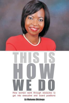 This Is How We Do: How Women Work Through Obstacles to Get Into Executive and Board Positions by Ditshego, Liz Makoma