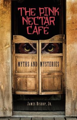 The Pink Nectar Cafe: Myths and Mysteries by Bishop Jr, James