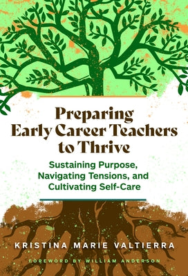 Preparing Early Career Teachers to Thrive: Sustaining Purpose, Navigating Tensions, and Cultivating Self-Care by Valtierra, Kristina Marie