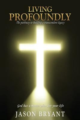Living Profoundly: The pathway to building a transcendent legacy God has a master plan for your life by Bryant, Jason