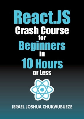React.js Crash Course for Beginners in 10 Hours or Less by Chukwubueze, Israel Joshua