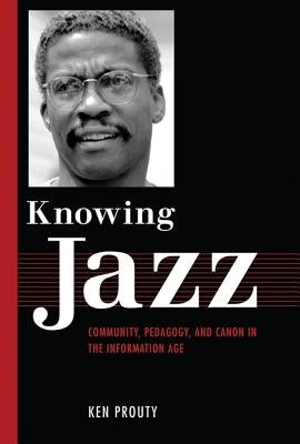 Knowing Jazz: Community, Pedagogy, and Canon in the Information Age by Prouty, Ken