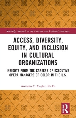 Access, Diversity, Equity and Inclusion in Cultural Organizations: Insights from the Careers of Executive Opera Managers of Color in the Us by Cuyler, Antonio C.